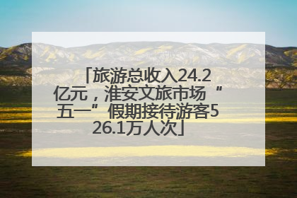 旅游总收入24.2亿元，淮安文旅市场“五一”假期接待游客526.1万人次